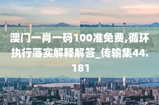 澳门一肖一码100准免费,循环执行落实解释解答_传输集44.181