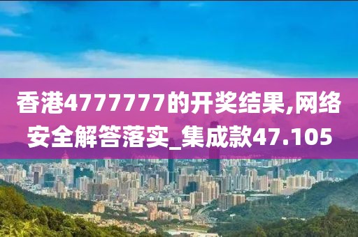 香港4777777的开奖结果,网络安全解答落实_集成款47.105