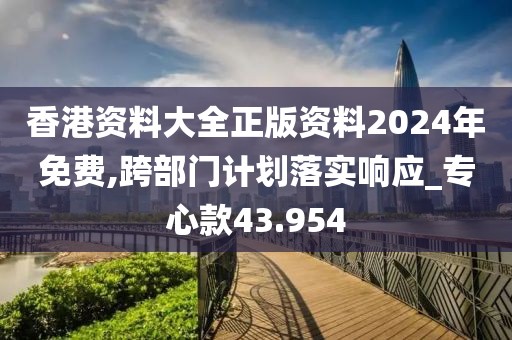 香港资料大全正版资料2024年免费,跨部门计划落实响应_专心款43.954
