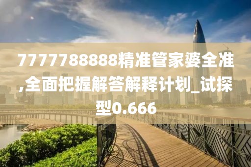 7777788888精准管家婆全准,全面把握解答解释计划_试探型0.666