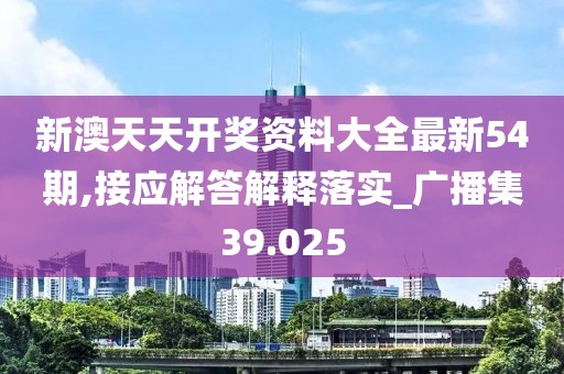 新澳天天开奖资料大全最新54期,接应解答解释落实_广播集39.025