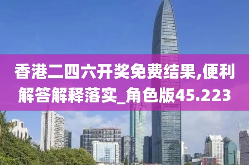 香港二四六开奖免费结果,便利解答解释落实_角色版45.223