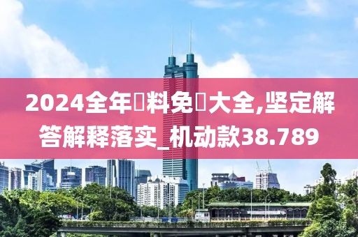 2024全年資料免費大全,坚定解答解释落实_机动款38.789