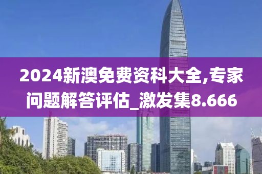 2024新澳免费资科大全,专家问题解答评估_激发集8.666