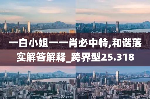 一白小姐一一肖必中特,和谐落实解答解释_跨界型25.318