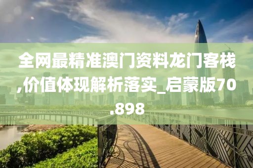 全网最精准澳门资料龙门客栈,价值体现解析落实_启蒙版70.898