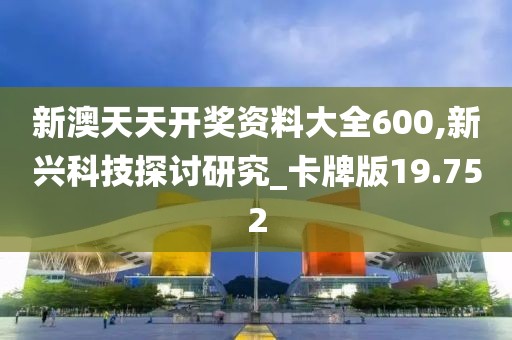 新澳天天开奖资料大全600,新兴科技探讨研究_卡牌版19.752