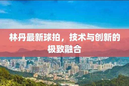 林丹最新球拍，技术与创新的极致融合