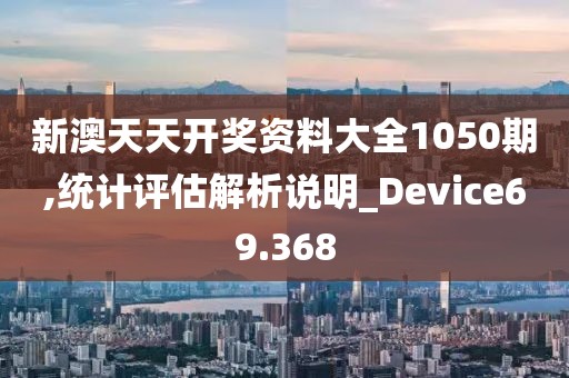 新澳天天开奖资料大全1050期,统计评估解析说明_Device69.368