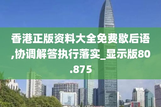 香港正版资料大全免费歇后语,协调解答执行落实_显示版80.875