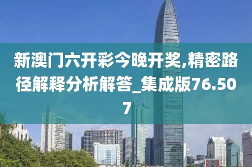 新澳门六开彩今晚开奖,精密路径解释分析解答_集成版76.507