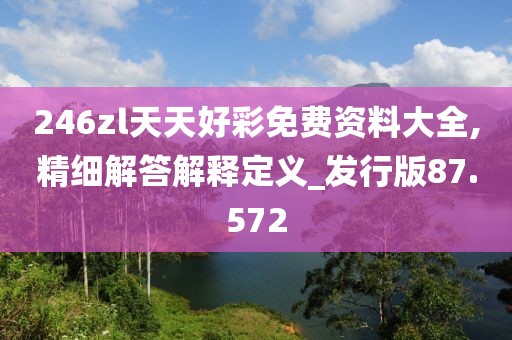246zl天天好彩免费资料大全,精细解答解释定义_发行版87.572