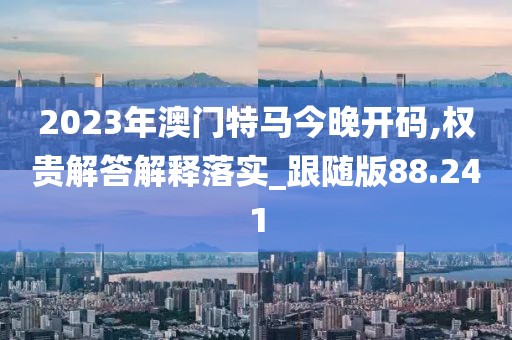 2023年澳门特马今晚开码,权贵解答解释落实_跟随版88.241