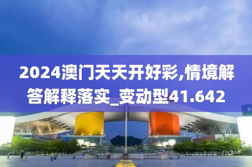 2024澳门天天开好彩,情境解答解释落实_变动型41.642