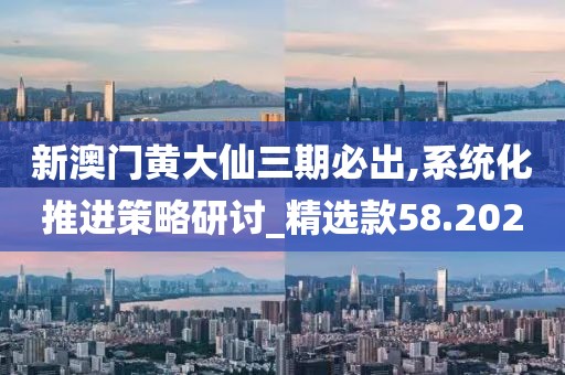 新澳门黄大仙三期必出,系统化推进策略研讨_精选款58.202
