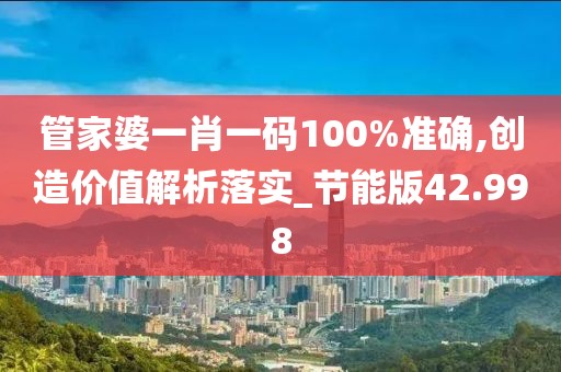 管家婆一肖一码100%准确,创造价值解析落实_节能版42.998