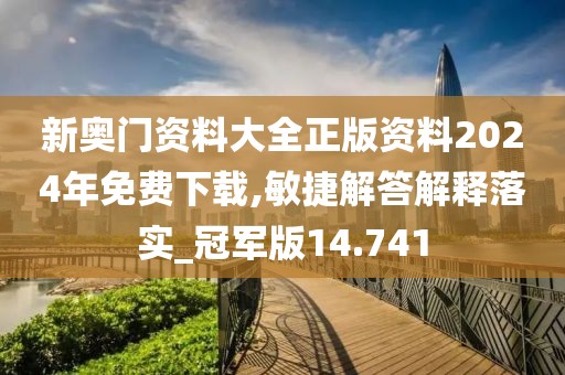 新奥门资料大全正版资料2024年免费下载,敏捷解答解释落实_冠军版14.741
