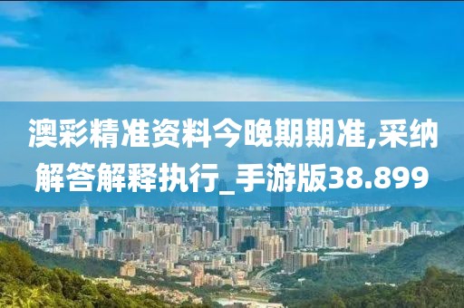 澳彩精准资料今晚期期准,采纳解答解释执行_手游版38.899
