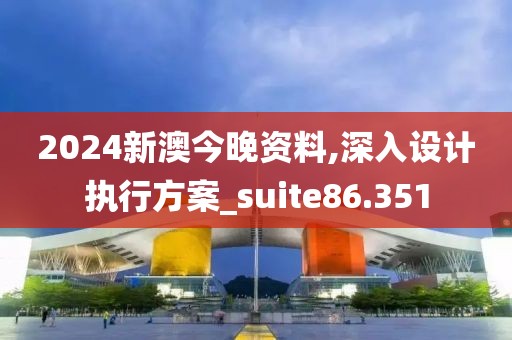 2024新澳今晚资料,深入设计执行方案_suite86.351