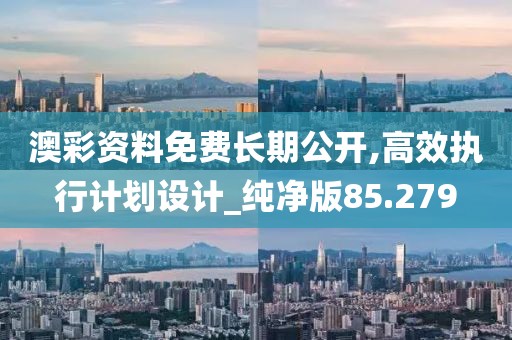 澳彩资料免费长期公开,高效执行计划设计_纯净版85.279