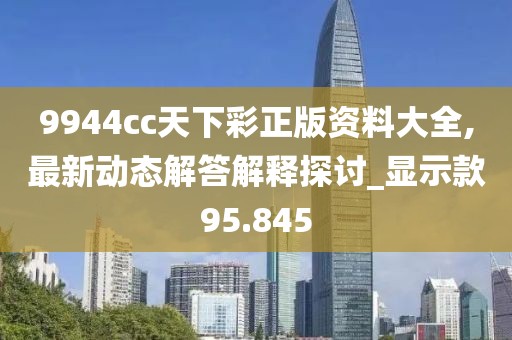 9944cc天下彩正版资料大全,最新动态解答解释探讨_显示款95.845