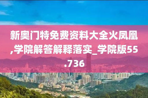 新奥门特免费资料大全火凤凰,学院解答解释落实_学院版55.736