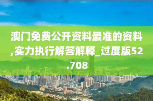 澳门免费公开资料最准的资料,实力执行解答解释_过度版52.708
