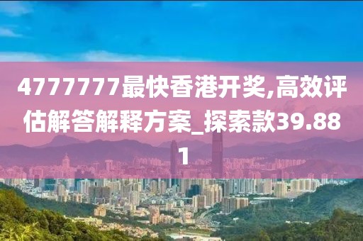 4777777最快香港开奖,高效评估解答解释方案_探索款39.881