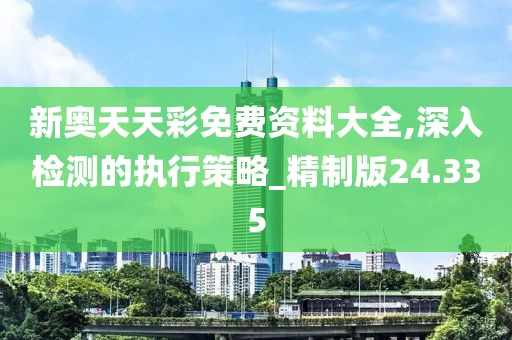 新奥天天彩免费资料大全,深入检测的执行策略_精制版24.335