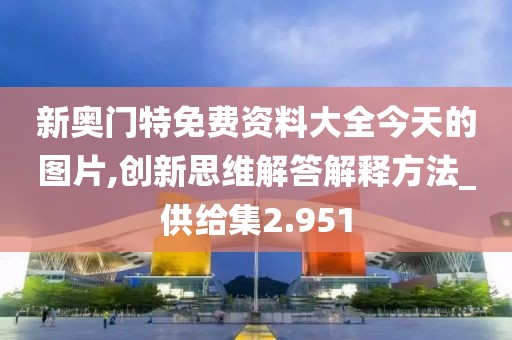 新奥门特免费资料大全今天的图片,创新思维解答解释方法_供给集2.951