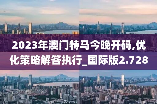2023年澳门特马今晚开码,优化策略解答执行_国际版2.728