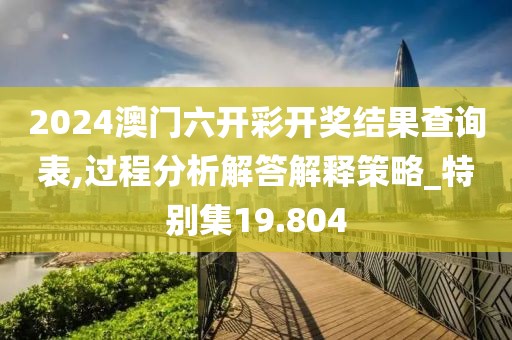 2024澳门六开彩开奖结果查询表,过程分析解答解释策略_特别集19.804