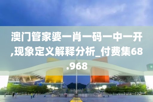 澳门管家婆一肖一码一中一开,现象定义解释分析_付费集68.968