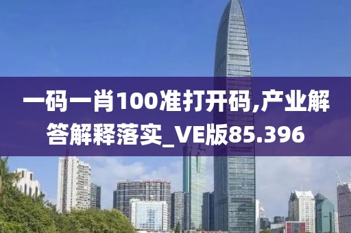 一码一肖100准打开码,产业解答解释落实_VE版85.396