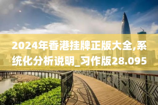 2024年香港挂牌正版大全,系统化分析说明_习作版28.095