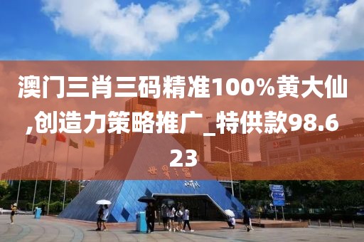 澳门三肖三码精准100%黄大仙,创造力策略推广_特供款98.623