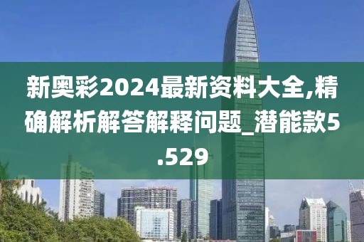 新奥彩2024最新资料大全,精确解析解答解释问题_潜能款5.529