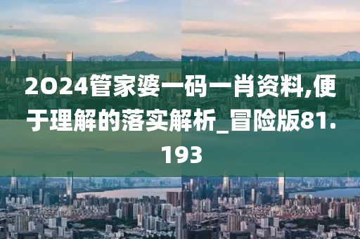 2O24管家婆一码一肖资料,便于理解的落实解析_冒险版81.193