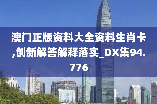 澳门正版资料大全资料生肖卡,创新解答解释落实_DX集94.776