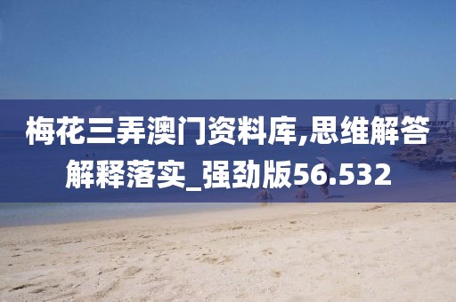 梅花三弄澳门资料库,思维解答解释落实_强劲版56.532