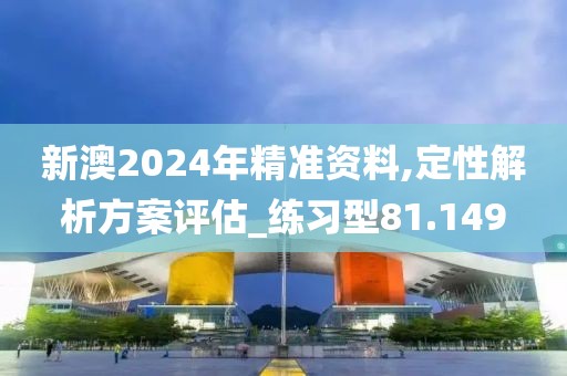 新澳2024年精准资料,定性解析方案评估_练习型81.149