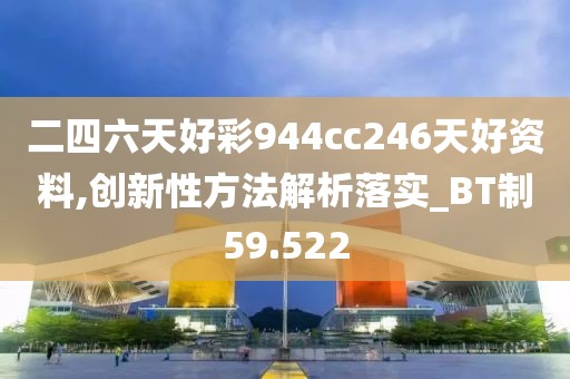 二四六天好彩944cc246天好资料,创新性方法解析落实_BT制59.522