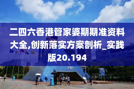 二四六香港管家婆期期准资料大全,创新落实方案剖析_实践版20.194