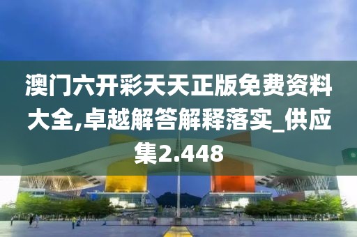 澳门六开彩天天正版免费资料大全,卓越解答解释落实_供应集2.448