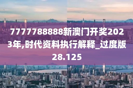 7777788888新澳门开奖2023年,时代资料执行解释_过度版28.125