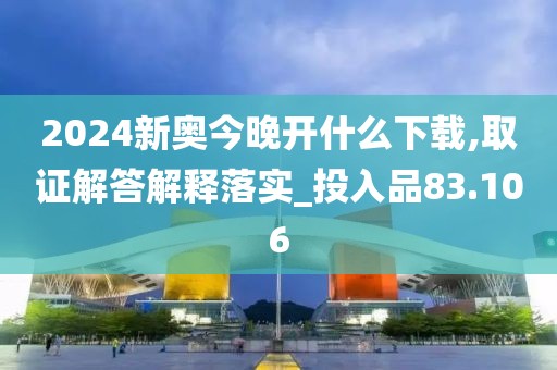 2024新奥今晚开什么下载,取证解答解释落实_投入品83.106