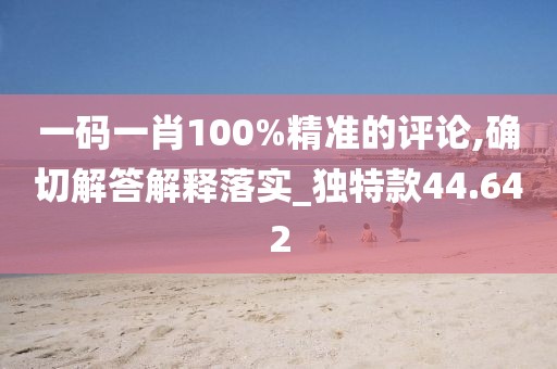 一码一肖100%精准的评论,确切解答解释落实_独特款44.642