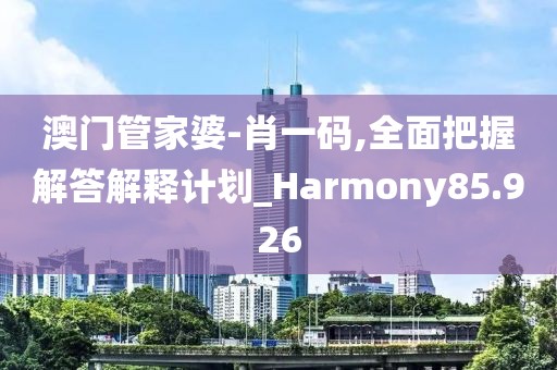 澳门管家婆-肖一码,全面把握解答解释计划_Harmony85.926