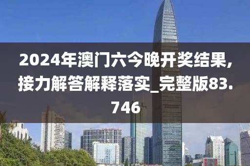 2024年澳门六今晚开奖结果,接力解答解释落实_完整版83.746