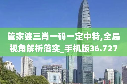 管家婆三肖一码一定中特,全局视角解析落实_手机版36.727